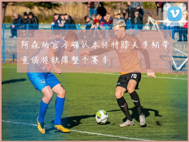 阿森纳官方确认本怀特膝关节韧带重伤将缺席整个赛季