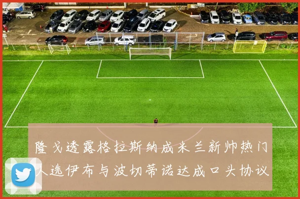 隆戈透露格拉斯纳成米兰新帅热门人选伊布与波切蒂诺达成口头协议