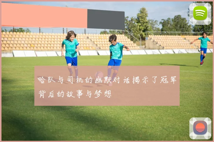哈队与司机的幽默对话揭示了冠军背后的故事与梦想