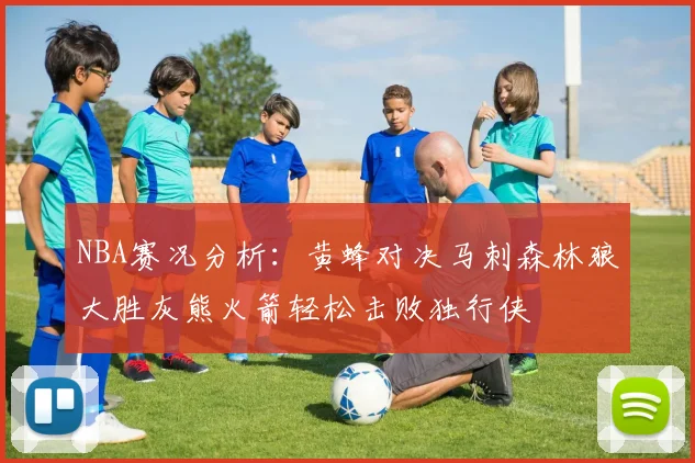 NBA赛况分析：黄蜂对决马刺森林狼大胜灰熊火箭轻松击败独行侠