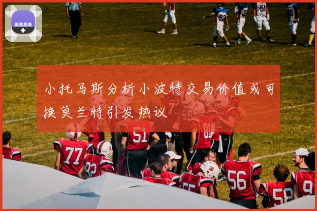 小托马斯分析小波特交易价值或可换莫兰特引发热议
