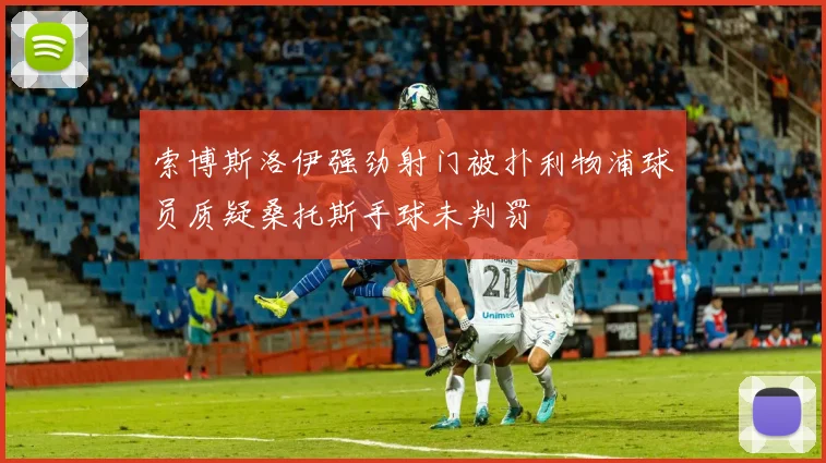 索博斯洛伊强劲射门被扑利物浦球员质疑桑托斯手球未判罚