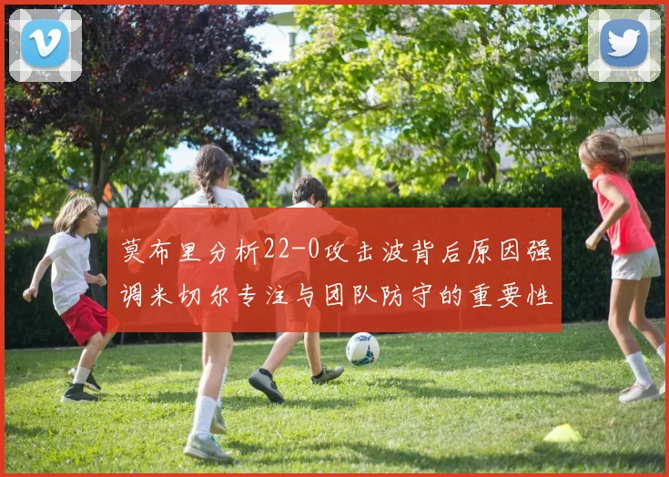 莫布里分析22-0攻击波背后原因强调米切尔专注与团队防守的重要性