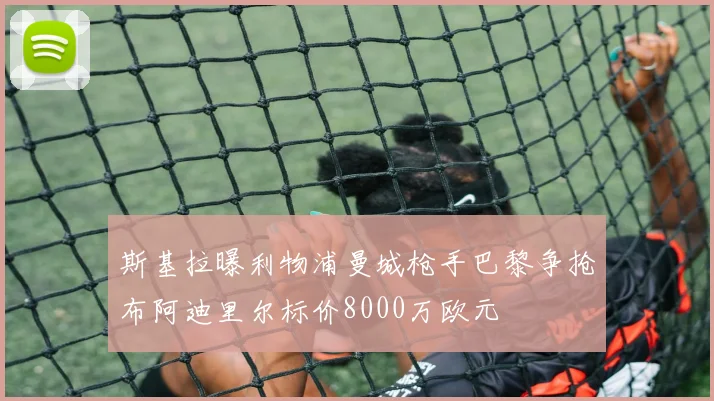 斯基拉曝利物浦曼城枪手巴黎争抢布阿迪里尔标价8000万欧元