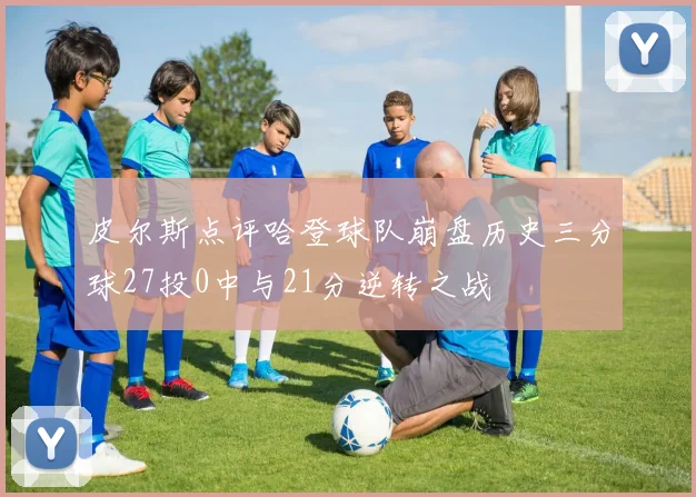 皮尔斯点评哈登球队崩盘历史三分球27投0中与21分逆转之战