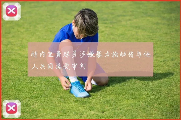 特内里费球员涉嫌暴力抢劫将与他人共同接受审判
