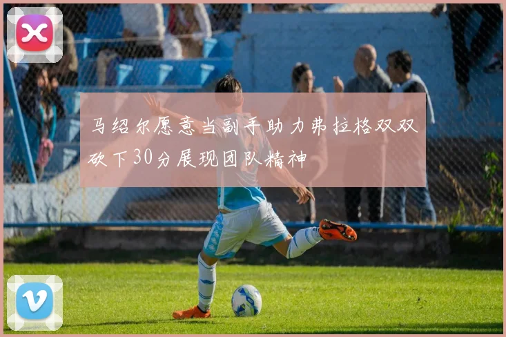 马绍尔愿意当副手助力弗拉格双双砍下30分展现团队精神
