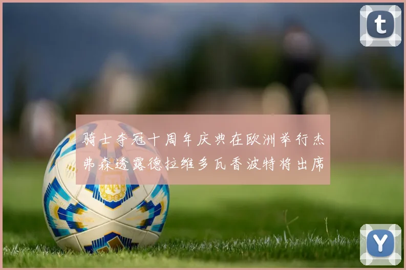 骑士夺冠十周年庆典在欧洲举行杰弗森透露德拉维多瓦香波特将出席