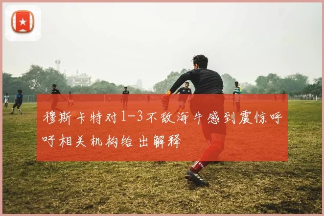 穆斯卡特对1-3不敌海牛感到震惊呼吁相关机构给出解释