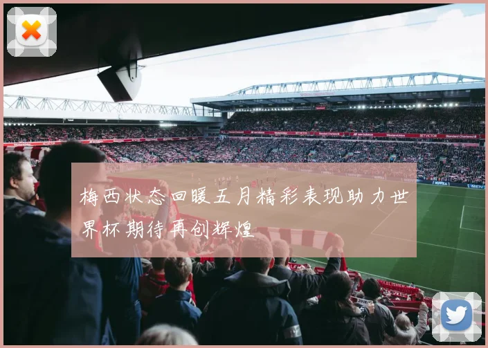 梅西状态回暖五月精彩表现助力世界杯期待再创辉煌