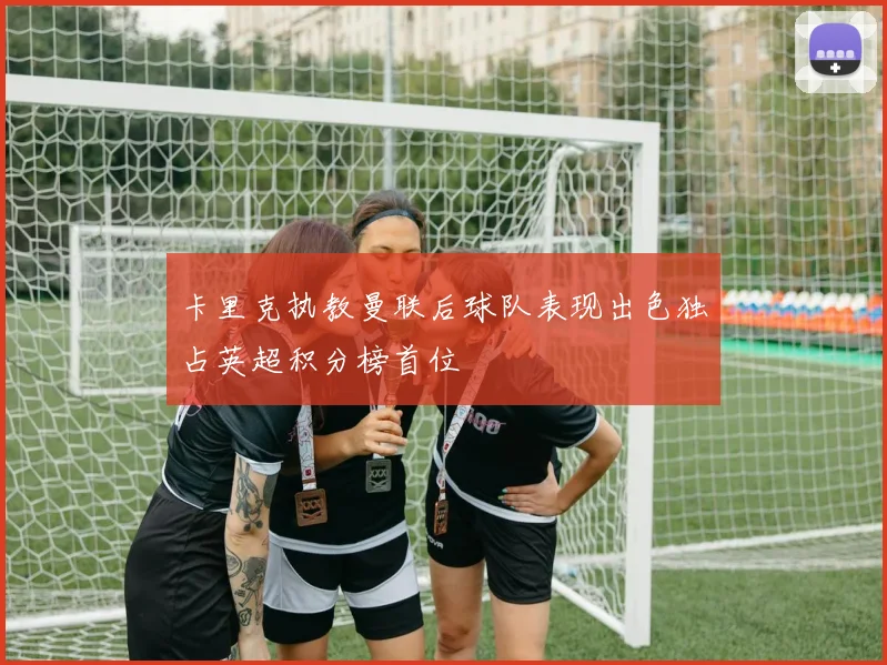 卡里克执教曼联后球队表现出色独占英超积分榜首位