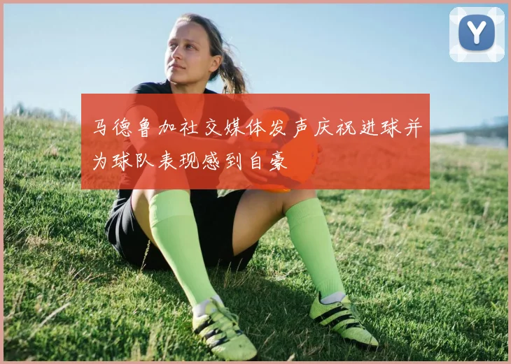 马德鲁加社交媒体发声庆祝进球并为球队表现感到自豪