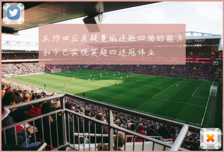 瓜帅回应质疑曼城连胜四场的能力如今已实现英超四连冠伟业