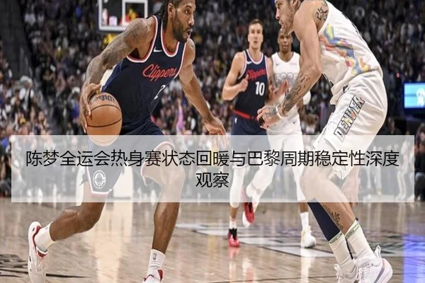 陈梦全运会热身赛状态回暖与巴黎周期稳定性深度观察
